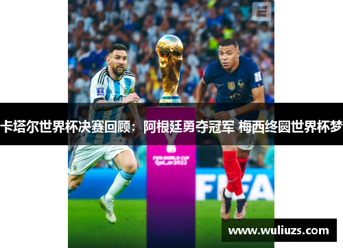 卡塔尔世界杯决赛回顾：阿根廷勇夺冠军 梅西终圆世界杯梦