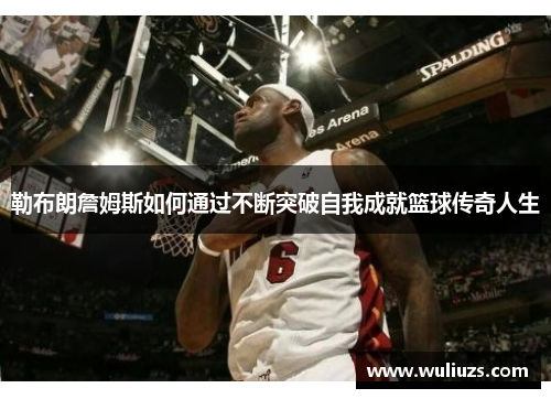 勒布朗詹姆斯如何通过不断突破自我成就篮球传奇人生