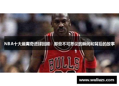 NBA十大最离奇进球回顾：那些不可思议的瞬间和背后的故事