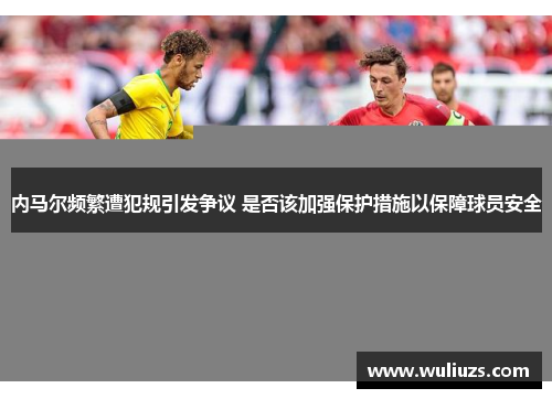 内马尔频繁遭犯规引发争议 是否该加强保护措施以保障球员安全
