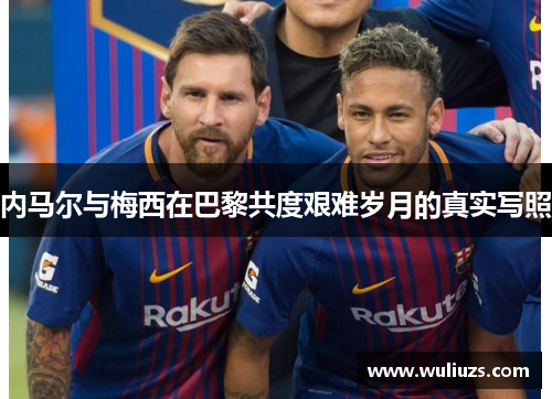 内马尔与梅西在巴黎共度艰难岁月的真实写照