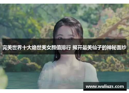 完美世界十大绝世美女颜值排行 揭开最美仙子的神秘面纱