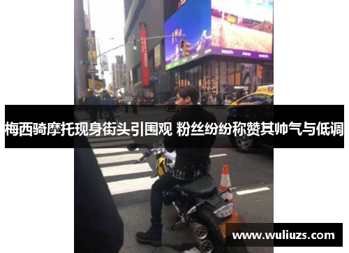 梅西骑摩托现身街头引围观 粉丝纷纷称赞其帅气与低调