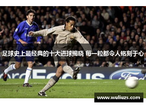 足球史上最经典的十大进球揭晓 每一粒都令人铭刻于心