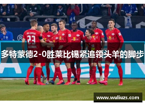 多特蒙德2-0胜莱比锡紧追领头羊的脚步