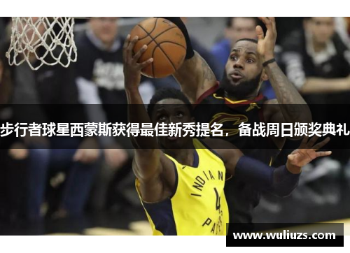 步行者球星西蒙斯获得最佳新秀提名，备战周日颁奖典礼