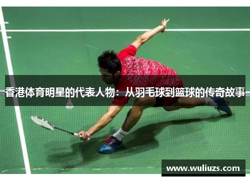 香港体育明星的代表人物：从羽毛球到篮球的传奇故事