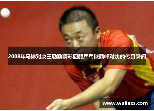 2008年马琳对决王励勤精彩回顾乒乓球巅峰对决的传奇瞬间