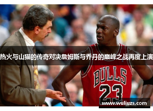 热火与山猫的传奇对决詹姆斯与乔丹的巅峰之战再度上演