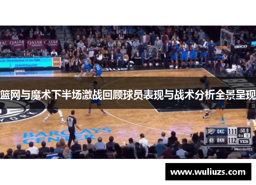 篮网与魔术下半场激战回顾球员表现与战术分析全景呈现