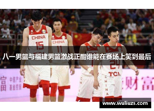 八一男篮与福建男篮激战正酣谁能在赛场上笑到最后