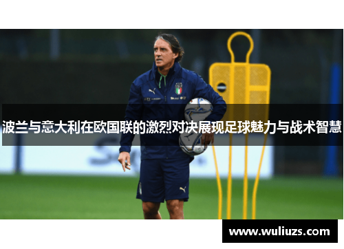 波兰与意大利在欧国联的激烈对决展现足球魅力与战术智慧