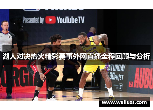 湖人对决热火精彩赛事外网直播全程回顾与分析