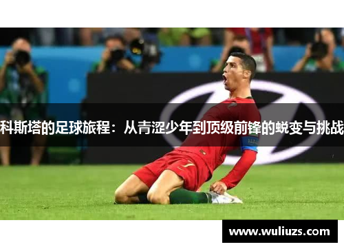 科斯塔的足球旅程：从青涩少年到顶级前锋的蜕变与挑战