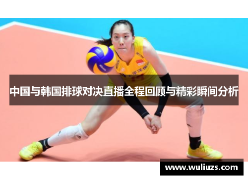 中国与韩国排球对决直播全程回顾与精彩瞬间分析