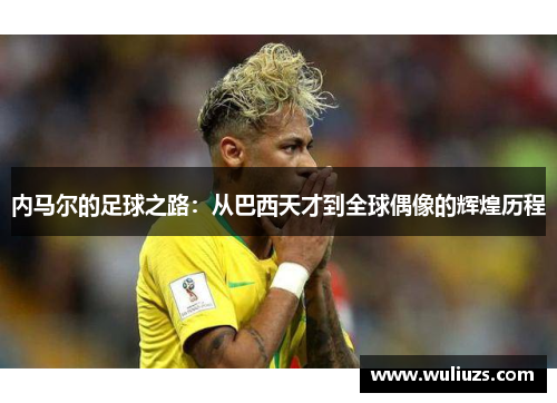 内马尔的足球之路：从巴西天才到全球偶像的辉煌历程
