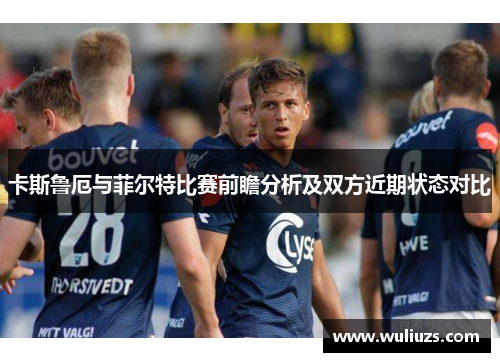 卡斯鲁厄与菲尔特比赛前瞻分析及双方近期状态对比